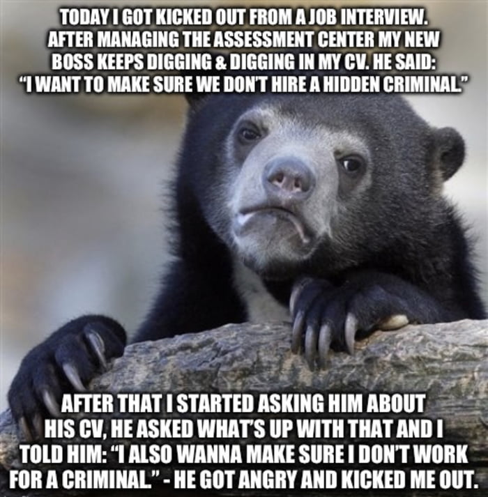 Had an “internal meltdown”. After all this assessment tests and 45 min. talking about each detail of my CV I had enough. I’m qualified, my CV has no empty spots and all backed by documents from former companies with contact infos for further question