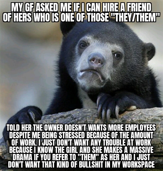 Couldn't care less about who sleep with whom or identifies as what... But some queers are really annoying and i can't afford myself to lose my job because of "they/them/xyr/whatever" dramas...
