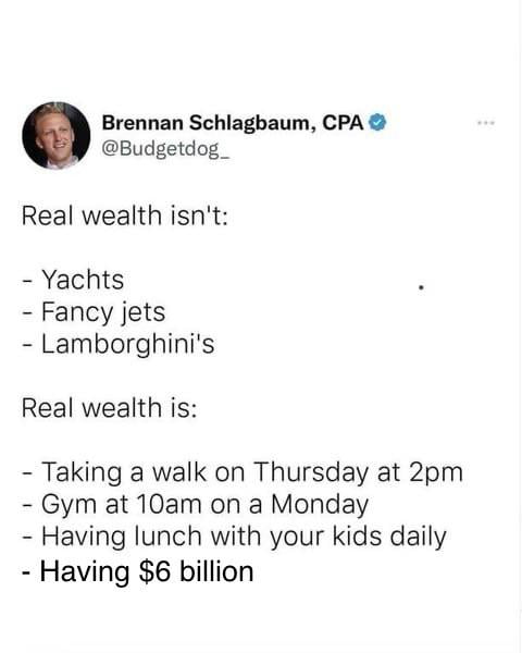 Real wealth is having $6 billion, obviously