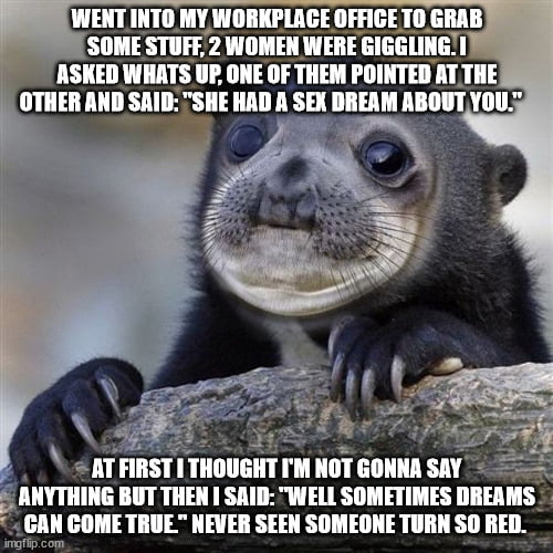 I say things like that, but in reality I'm an awkward virgin. If I ever would go that far with a woman I'd just stand there like: "Ok, now what?"