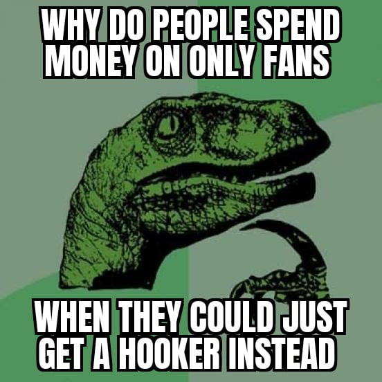 I don't understand.iv seen people spend hundreds if not thousands of dollars on OnlyFans.why ?? Just get a hooker !