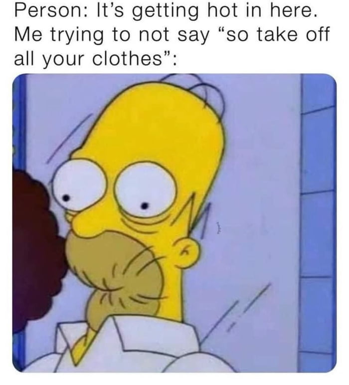 I am getting so hot, I wanna take my clothes off