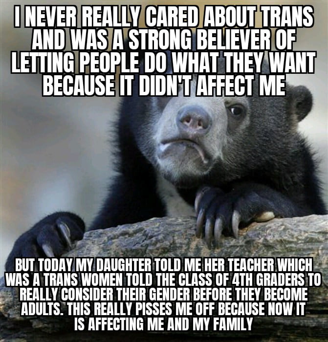 I understand the teacher was trying to say it just in case there are students who feel they aren't the gender they are but they are freaking 4th graders and don't need to be fed that crap. My husband is furious and we are going to have a talk with th