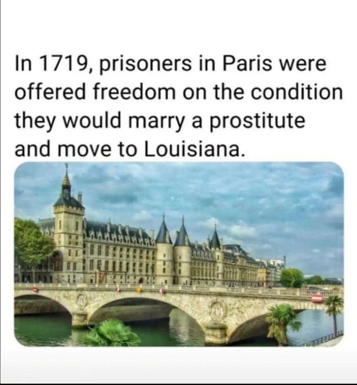 In 1719, John Law decided to offer prisoners in Paris something they could not refuse. He offered them their freedom as long as they were willing to marry a prostitute and head off to Louisiana.