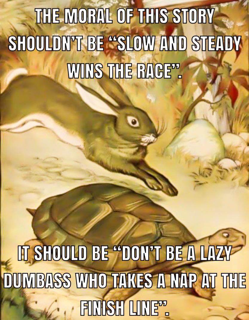 I’m telling you, the hare would have won, at the very beginning, if he wasn’t a fucking idiot.