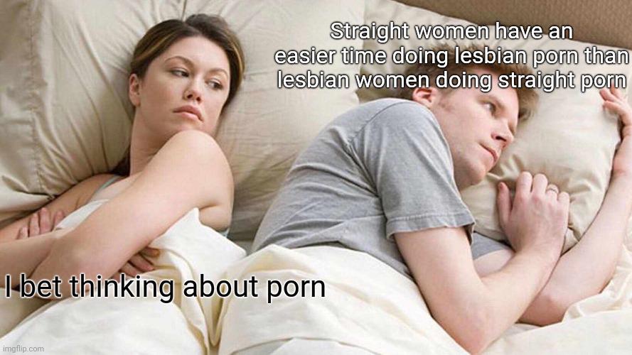 And I doubt straight men do gay porn or vice versa