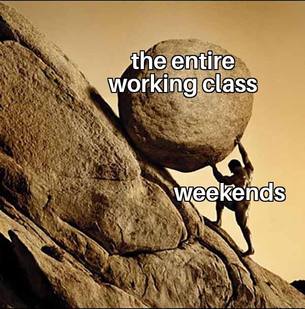 It's the only thing which keeps the working class going, isn't it?