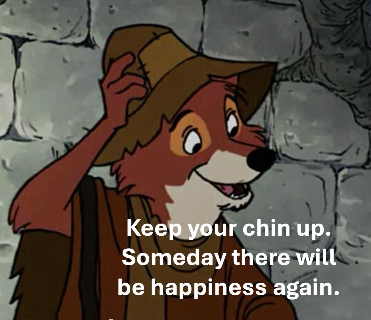 Keep your chin up. Someday there will be happiness again.