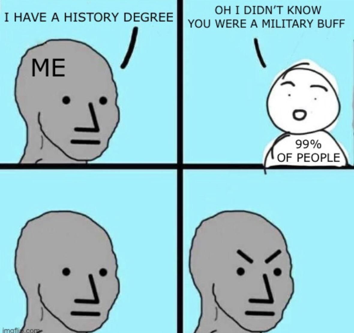 I don’t know or give a shit about the Alexander the Great, the Napoleonic Wars, or Panzer tanks people…