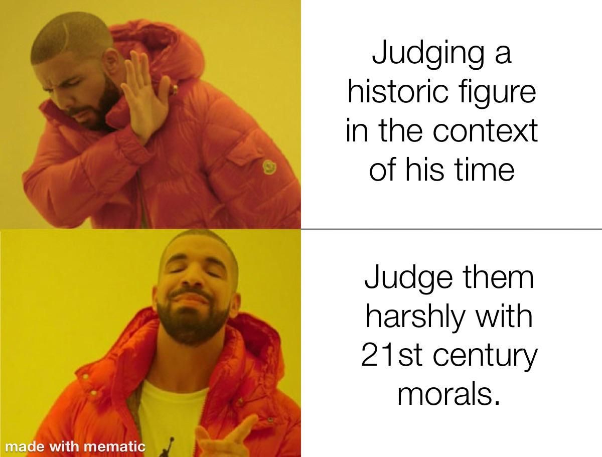Oh no! My favorite historical figure pre 1900s said some racist things and "women belong in the kitchen!?!" Guess everything they did is void now.