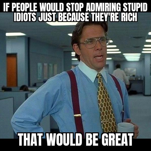 Sad enough that I have to mention this... Being rich doesn't make someone a more valuable person.