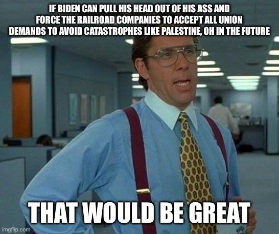 There’d be an uphill battle to get Republicans in the House to agree with it but it’s pretty clear the unions were right all along and the railroad companies are criminally greedy