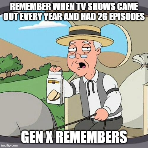 Remember when TV shows didnt take years.