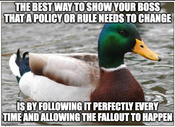 If you keep breaking a policy in order to get the outcomes your boss wants, they will ever know that the policy needs to change.