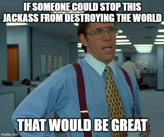 We are seriously all fucked with Donald J Trump in control- not "let's wait 4 years" levels of fucked, like "there's no coming back from this" levels and it needs to be stopped NOW