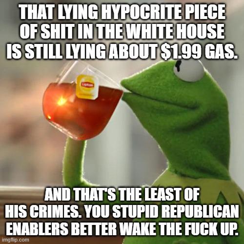 Just paid $2.33/gal for regular in Texas. Proving that piece of shit in the White House has been consistent with at least ONE lie.