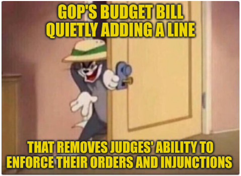 GOP's Big Bloated Bill quietly adds a line that strips all judges of the ability to hold people in contempt for defying their judgements. You know, the way Donnie does all the time.
