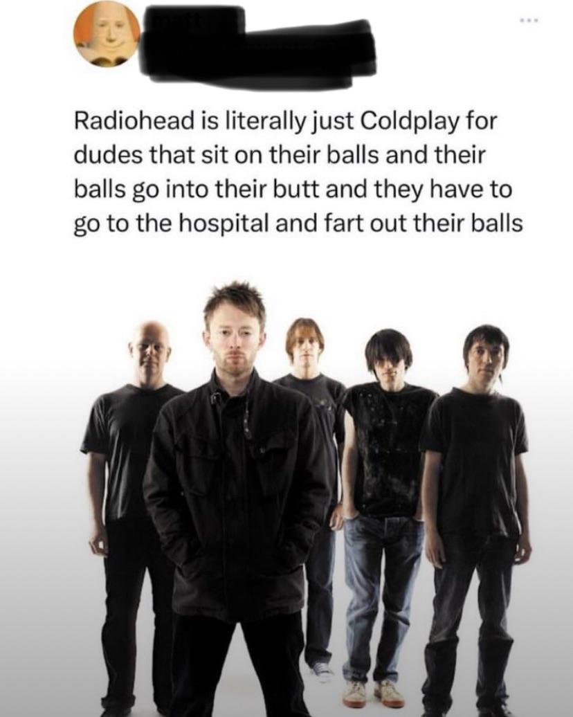 Radiohead is Coldplay but for dudes that sit in their balls