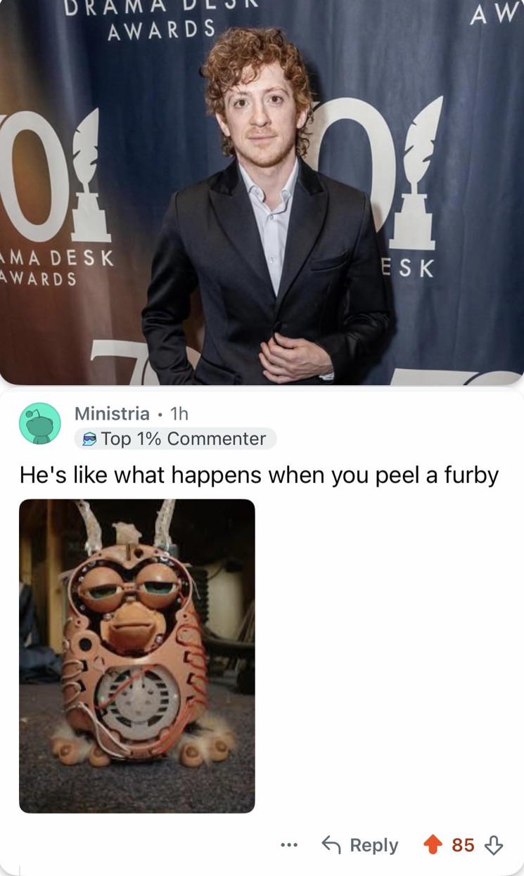 He’s like what happens when you peel a Furby