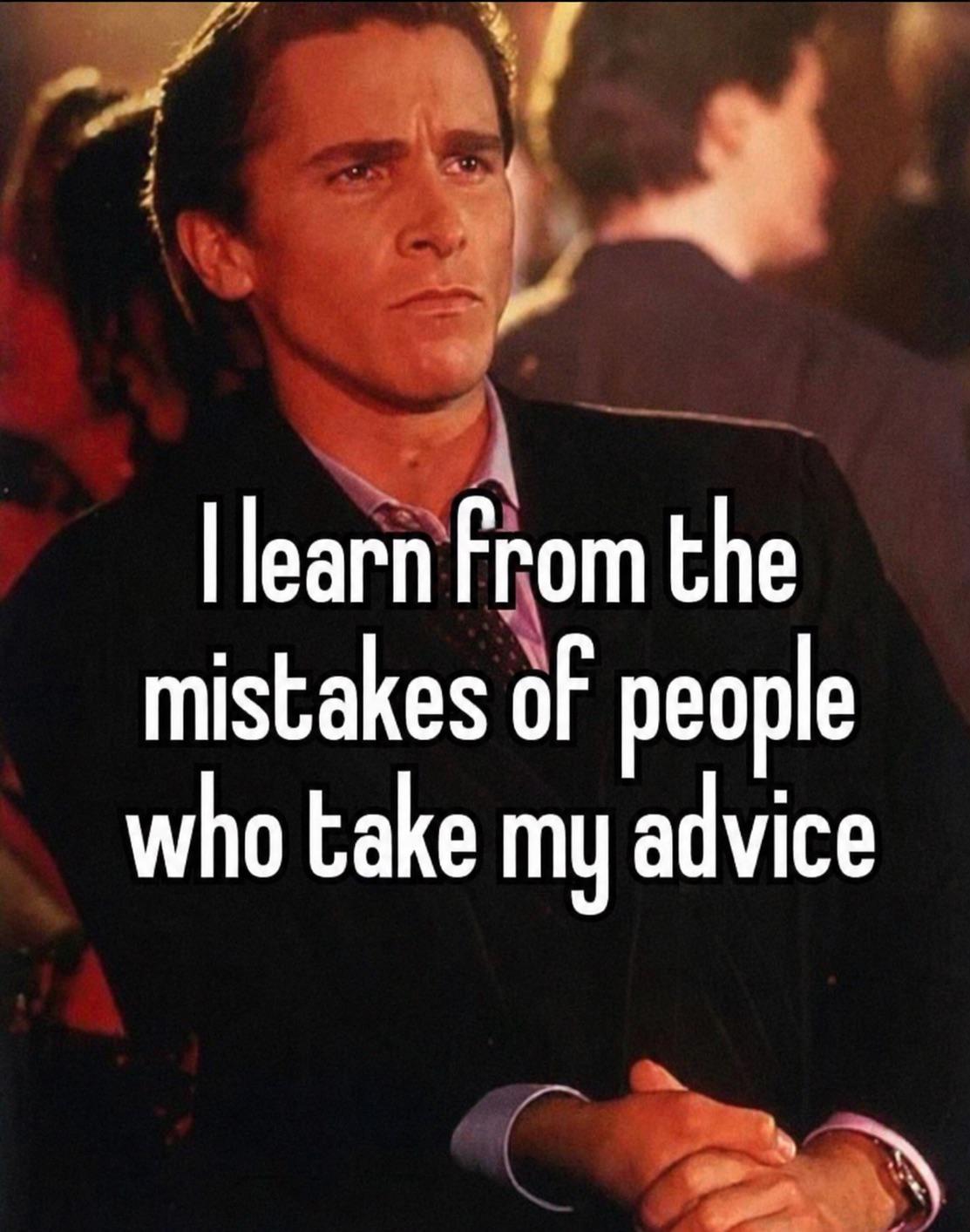 I don’t give good advice, I give memorable advice